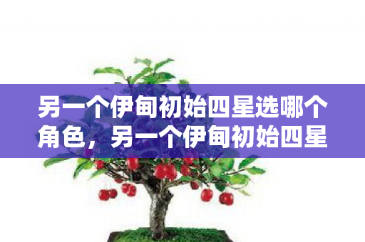 另一个伊甸初始四星选哪个角色，另一个伊甸初始四星选哪个