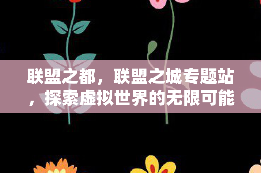 联盟之都,联盟之城专题站,探索虚拟世界的无限可能 联盟之都,联盟之城专题站,探索虚拟世界的无限可能