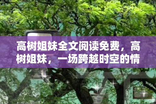 高树姐妹全文阅读免费,高树姐妹,一场跨越时空的情感共鸣 高树姐妹全文阅读免费,高树姐妹,一场跨越时空的情感共鸣
