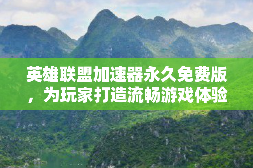 英雄联盟加速器永久免费版,为玩家打造流畅游戏体验 英雄联盟加速器永久免费版,为玩家打造流畅游戏体验