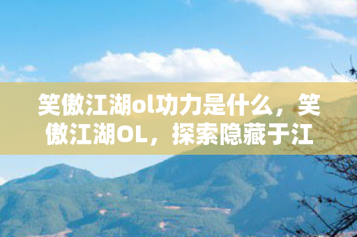 笑傲江湖ol功力是什么,笑傲江湖OL,探索隐藏于江湖深处的神秘功力 笑傲江湖ol功力是什么,笑傲江湖OL,探索隐藏于江湖深处的神秘功力