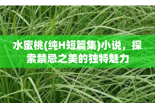 水蜜桃(纯H短篇集)小说,探索禁忌之美的独特魅力 水蜜桃(纯H短篇集)小说,探索禁忌之美的独特魅力