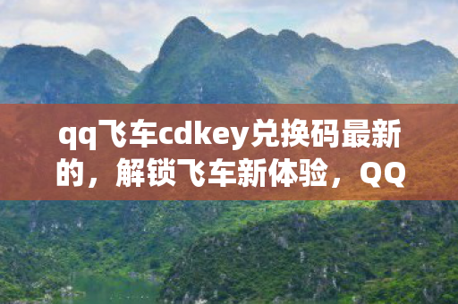 qq飞车cdkey兑换码最新的,解锁飞车新体验,QQ飞车CDK的无限可能 qq飞车cdkey兑换码最新的,解锁飞车新体验,QQ飞车CDK的无限可能