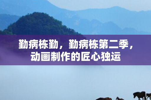 勤病栋勤,勤病栋第二季,动画制作的匠心独运 勤病栋勤,勤病栋第二季,动画制作的匠心独运