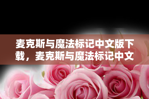 麦克斯与魔法标记中文版下载,麦克斯与魔法标记中文版,探索奇幻世界的奇妙之旅 麦克斯与魔法标记中文版下载,麦克斯与魔法标记中文版,探索奇幻世界的奇妙之旅