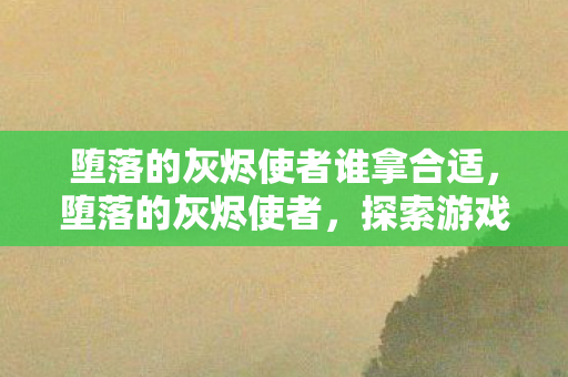 堕落的灰烬使者谁拿合适,堕落的灰烬使者,探索游戏中的未知BUG 堕落的灰烬使者谁拿合适,堕落的灰烬使者,探索游戏中的未知BUG