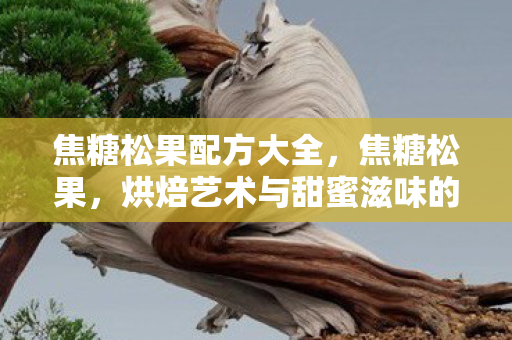 焦糖松果配方大全,焦糖松果,烘焙艺术与甜蜜滋味的完美融合 焦糖松果配方大全,焦糖松果,烘焙艺术与甜蜜滋味的完美融合