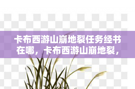 卡布西游山崩地裂任务经书在哪,卡布西游山崩地裂,探索未知世界的奇幻之旅 卡布西游山崩地裂任务经书在哪,卡布西游山崩地裂,探索未知世界的奇幻之旅
