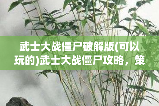 武士大战僵尸破解版(可以玩的)武士大战僵尸攻略，策略与技巧的全面解析
