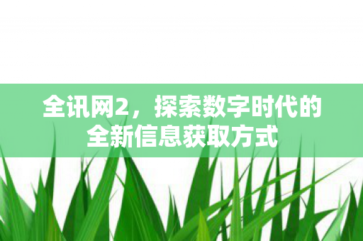 全讯网2,探索数字时代的全新信息获取方式 全讯网2,探索数字时代的全新信息获取方式