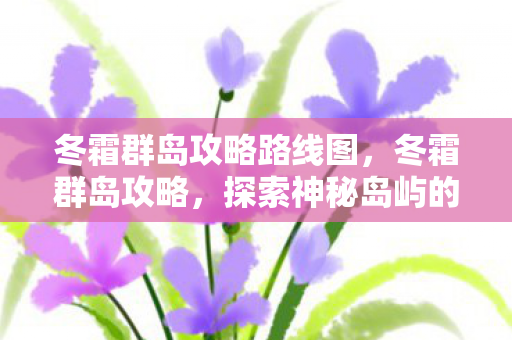 冬霜群岛攻略路线图,冬霜群岛攻略,探索神秘岛屿的奇幻之旅 冬霜群岛攻略路线图,冬霜群岛攻略,探索神秘岛屿的奇幻之旅