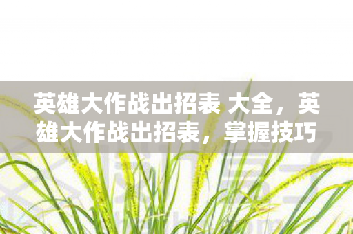 英雄大作战出招表 大全，英雄大作战出招表，掌握技巧，称霸战场