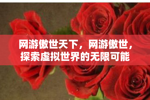 网游傲世天下,网游傲世,探索虚拟世界的无限可能 网游傲世天下,网游傲世,探索虚拟世界的无限可能
