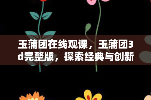 玉蒲团在线观课,玉蒲团3d完整版,探索经典与创新的完美融合 玉蒲团在线观课,玉蒲团3d完整版,探索经典与创新的完美融合