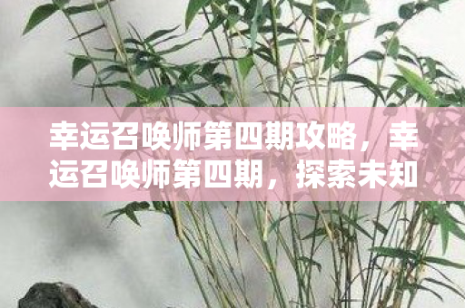幸运召唤师第四期攻略,幸运召唤师第四期,探索未知,挑战极限 幸运召唤师第四期攻略,幸运召唤师第四期,探索未知,挑战极限