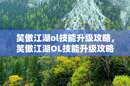 笑傲江湖ol技能升级攻略，笑傲江湖OL技能升级攻略，打造你的武林巅峰