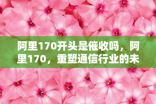 阿里170开头是催收吗,阿里170,重塑通信行业的未来 阿里170开头是催收吗,阿里170,重塑通信行业的未来