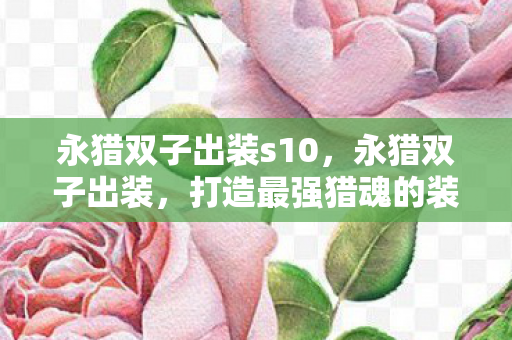 永猎双子出装s10，永猎双子出装，打造最强猎魂的装备指南