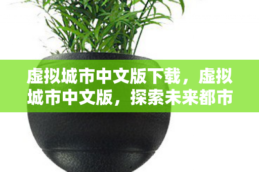 虚拟城市中文版下载,虚拟城市中文版,探索未来都市的无限可能 虚拟城市中文版下载,虚拟城市中文版,探索未来都市的无限可能