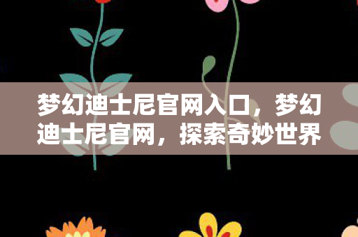 梦幻迪士尼官网入口,梦幻迪士尼官网,探索奇妙世界的官方门户 梦幻迪士尼官网入口,梦幻迪士尼官网,探索奇妙世界的官方门户