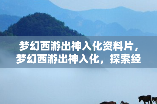 梦幻西游出神入化资料片,梦幻西游出神入化,探索经典游戏的深度魅力 梦幻西游出神入化资料片,梦幻西游出神入化,探索经典游戏的深度魅力