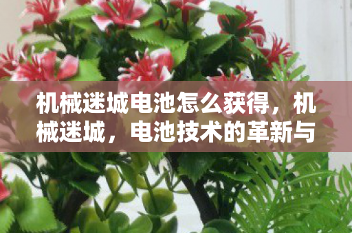 机械迷城电池怎么获得,机械迷城,电池技术的革新与未来展望 机械迷城电池怎么获得,机械迷城,电池技术的革新与未来展望