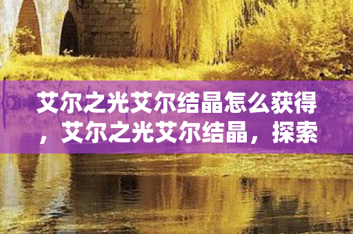 艾尔之光艾尔结晶怎么获得,艾尔之光艾尔结晶,探索游戏内经济系统的奥秘 艾尔之光艾尔结晶怎么获得,艾尔之光艾尔结晶,探索游戏内经济系统的奥秘