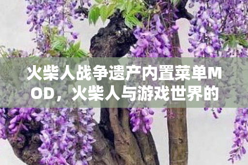 火柴人战争遗产内置菜单MOD,火柴人与游戏世界的奇妙冒险 火柴人战争遗产内置菜单MOD,火柴人与游戏世界的奇妙冒险