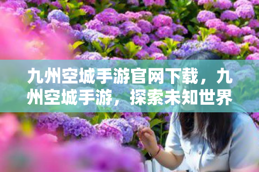 九州空城手游官网下载,九州空城手游,探索未知世界的奇幻之旅 九州空城手游官网下载,九州空城手游,探索未知世界的奇幻之旅
