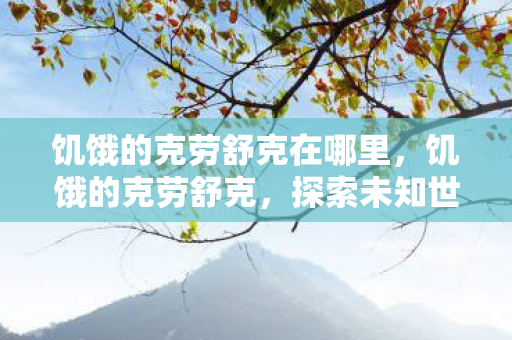 饥饿的克劳舒克在哪里,饥饿的克劳舒克,探索未知世界的冒险之旅 饥饿的克劳舒克在哪里,饥饿的克劳舒克,探索未知世界的冒险之旅
