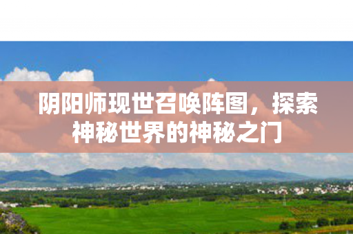 阴阳师现世召唤阵图,探索神秘世界的神秘之门 阴阳师现世召唤阵图,探索神秘世界的神秘之门