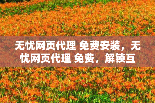 无忧网页代理 免费安装,无忧网页代理 免费,解锁互联网新体验 无忧网页代理 免费安装,无忧网页代理 免费,解锁互联网新体验