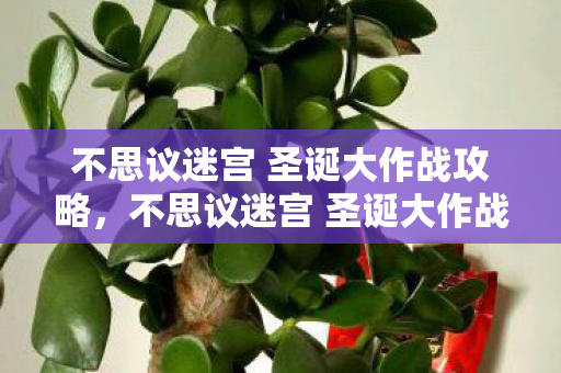 不思议迷宫 圣诞大作战攻略,不思议迷宫 圣诞大作战,欢乐与惊喜的冬日盛宴 不思议迷宫 圣诞大作战攻略,不思议迷宫 圣诞大作战,欢乐与惊喜的冬日盛宴