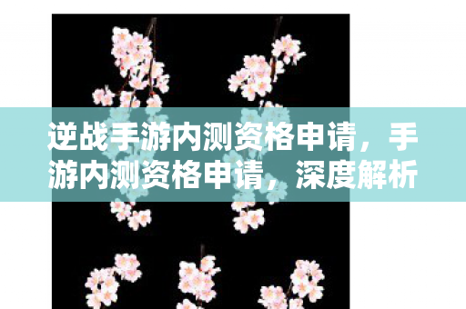 逆战手游内测资格申请,手游内测资格申请,深度解析与申请攻略 逆战手游内测资格申请,手游内测资格申请,深度解析与申请攻略