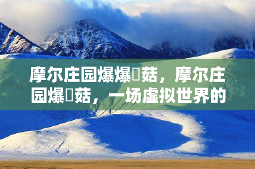 摩尔庄园爆爆囧菇,摩尔庄园爆囧菇,一场虚拟世界的奇妙冒险 摩尔庄园爆爆囧菇,摩尔庄园爆囧菇,一场虚拟世界的奇妙冒险