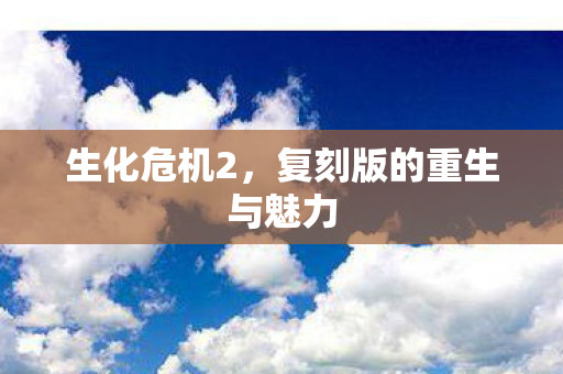 生化危机2,复刻版的重生与魅力 生化危机2,复刻版的重生与魅力