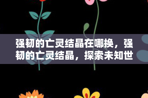 强韧的亡灵结晶在哪换,强韧的亡灵结晶,探索未知世界的神秘力量 强韧的亡灵结晶在哪换,强韧的亡灵结晶,探索未知世界的神秘力量