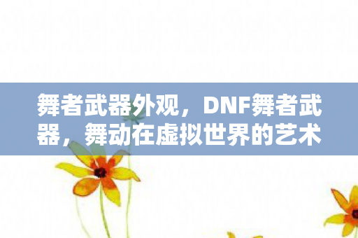 舞者武器外观,DNF舞者武器,舞动在虚拟世界的艺术 舞者武器外观,DNF舞者武器,舞动在虚拟世界的艺术