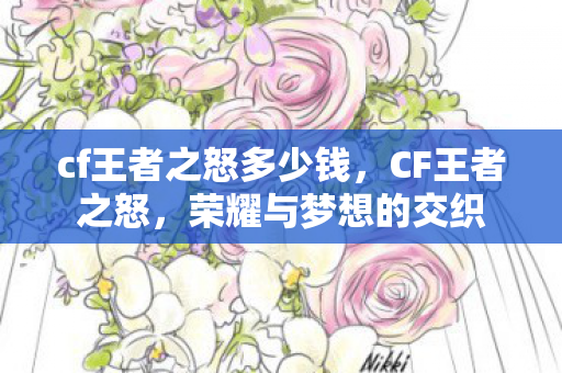 cf王者之怒多少钱,CF王者之怒,荣耀与梦想的交织 cf王者之怒多少钱,CF王者之怒,荣耀与梦想的交织