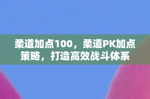 柔道加点100，柔道PK加点策略，打造高效战斗体系