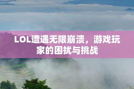 LOL遭遇无限崩溃,游戏玩家的困扰与挑战 LOL遭遇无限崩溃,游戏玩家的困扰与挑战