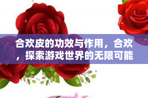 合欢皮的功效与作用,合欢,探索游戏世界的无限可能 合欢皮的功效与作用,合欢,探索游戏世界的无限可能