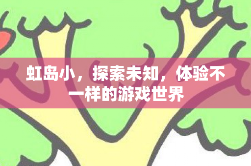 虹岛小，探索未知，体验不一样的游戏世界