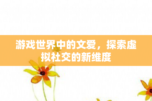 游戏世界中的文爱,探索虚拟社交的新维度 游戏世界中的文爱,探索虚拟社交的新维度