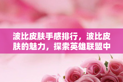 波比皮肤手感排行,波比皮肤的魅力,探索英雄联盟中的独特风采 波比皮肤手感排行,波比皮肤的魅力,探索英雄联盟中的独特风采