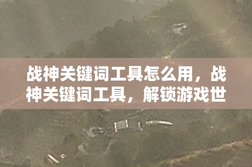 战神关键词工具怎么用，战神关键词工具，解锁游戏世界的无限可能