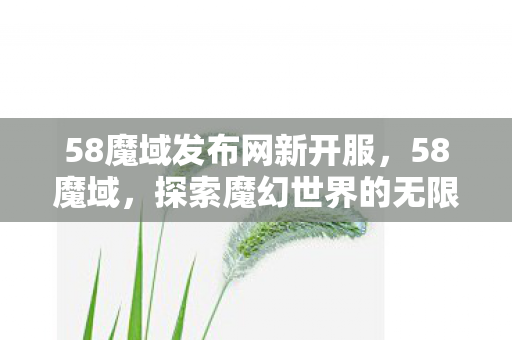 58魔域发布网新开服,58魔域,探索魔幻世界的无限可能 58魔域发布网新开服,58魔域,探索魔幻世界的无限可能