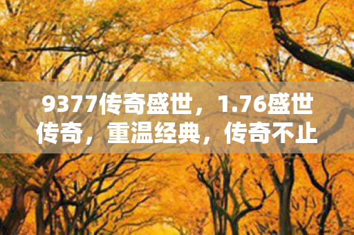 9377传奇盛世,1.76盛世传奇,重温经典,传奇不止于回忆 9377传奇盛世,1.76盛世传奇,重温经典,传奇不止于回忆