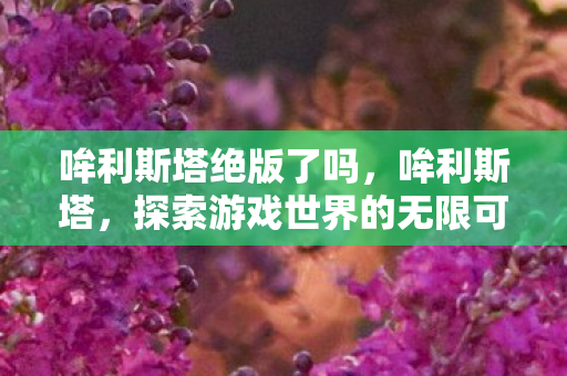 哞利斯塔绝版了吗,哞利斯塔,探索游戏世界的无限可能 哞利斯塔绝版了吗,哞利斯塔,探索游戏世界的无限可能