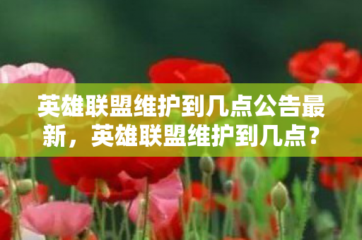 英雄联盟维护到几点公告最新,英雄联盟维护到几点?详解官方维护时间表 英雄联盟维护到几点公告最新,英雄联盟维护到几点?详解官方维护时间表